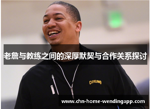 老詹与教练之间的深厚默契与合作关系探讨