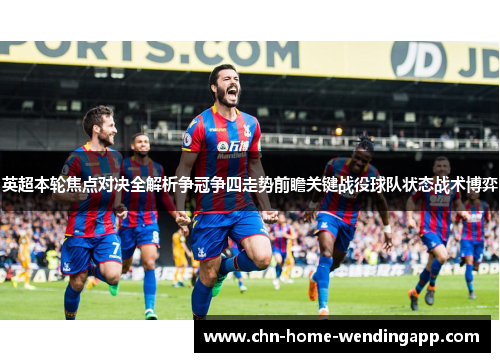 英超本轮焦点对决全解析争冠争四走势前瞻关键战役球队状态战术博弈