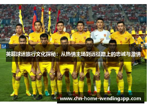英超球迷旅行文化探秘：从热情主场到远征路上的忠诚与激情